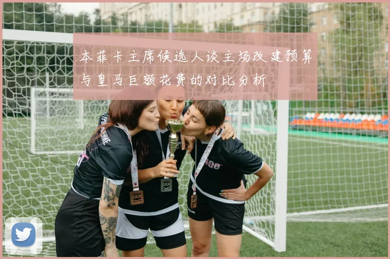 本菲卡主席候选人谈主场改建预算与皇马巨额花费的对比分析