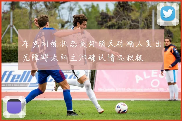 布克训练状态良好明天对湖人复出无障碍太阳主帅确认情况积极