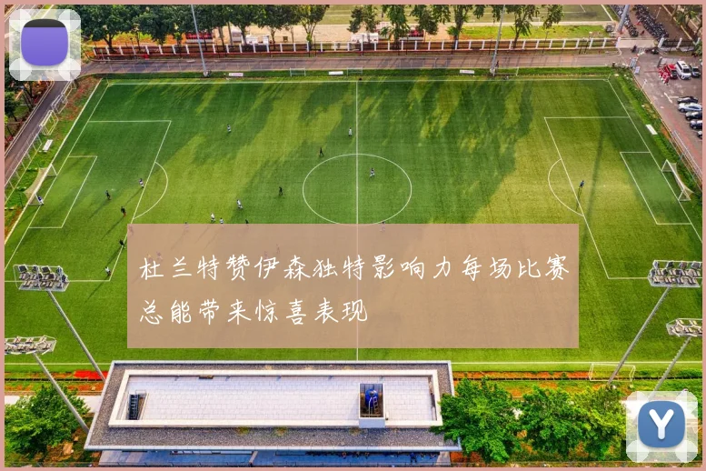 杜兰特赞伊森独特影响力每场比赛总能带来惊喜表现