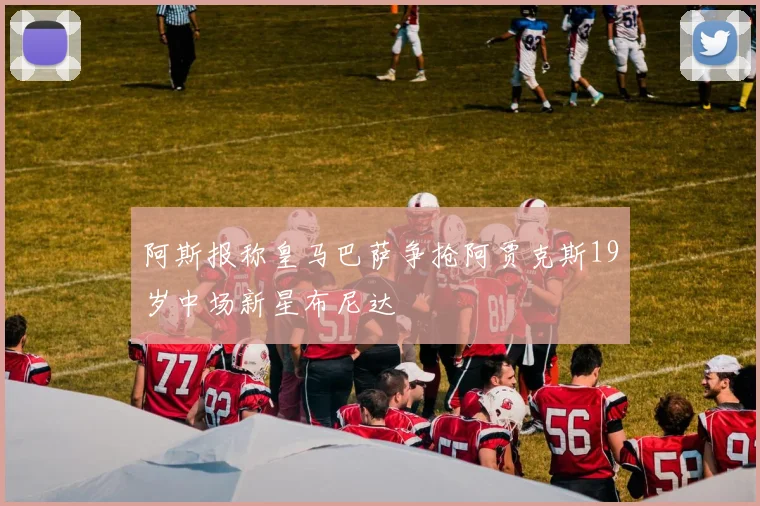 阿斯报称皇马巴萨争抢阿贾克斯19岁中场新星布尼达