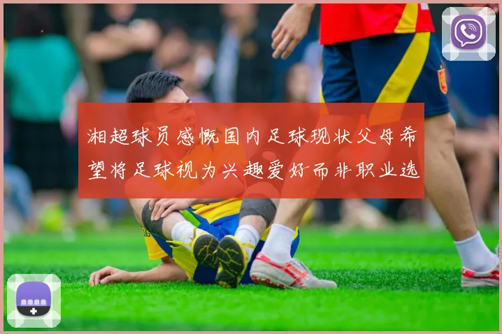 湘超球员感慨国内足球现状父母希望将足球视为兴趣爱好而非职业选择