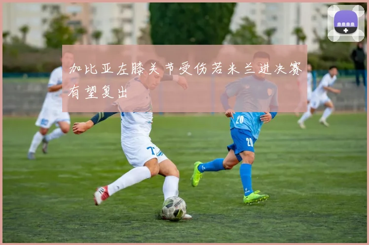 加比亚左膝关节受伤若米兰进决赛有望复出