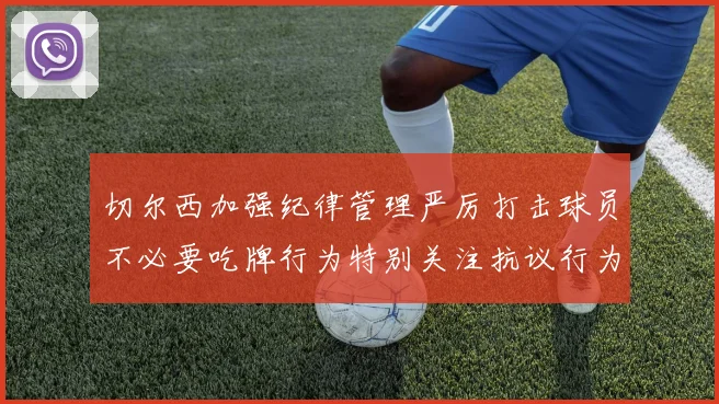切尔西加强纪律管理严厉打击球员不必要吃牌行为特别关注抗议行为