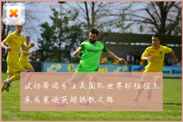 波切蒂诺专注美国队世界杯征程未来或重返英超执教之路