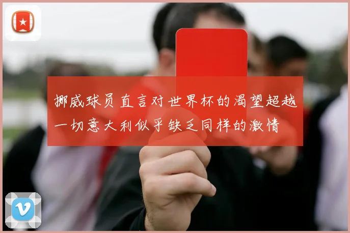挪威球员直言对世界杯的渴望超越一切意大利似乎缺乏同样的激情