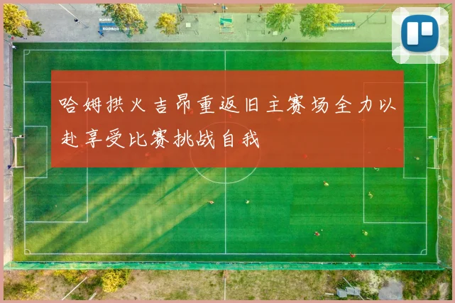 哈姆拱火吉昂重返旧主赛场全力以赴享受比赛挑战自我