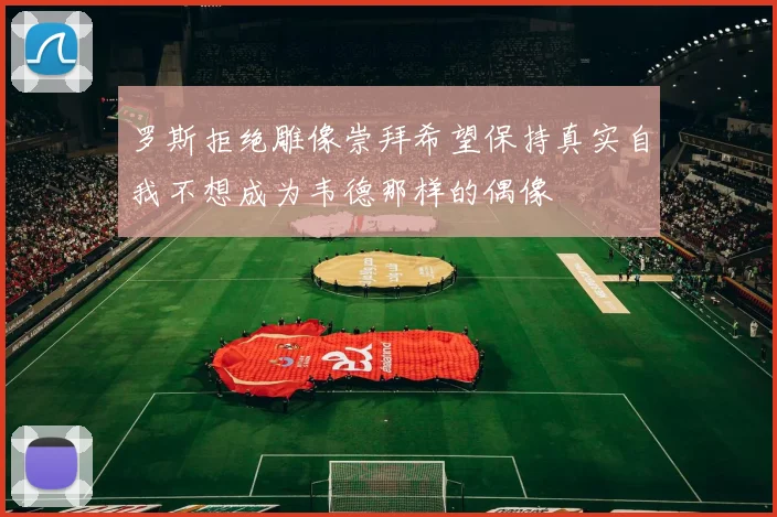 罗斯拒绝雕像崇拜希望保持真实自我不想成为韦德那样的偶像