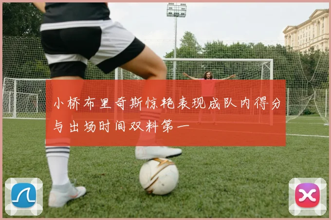 小桥布里奇斯惊艳表现成队内得分与出场时间双料第一