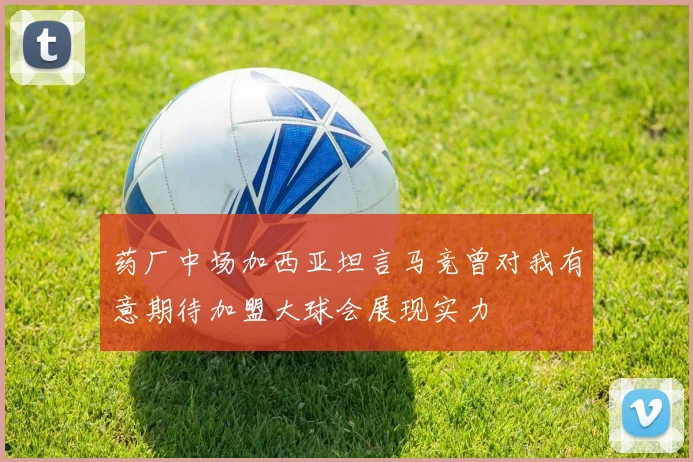 药厂中场加西亚坦言马竞曾对我有意期待加盟大球会展现实力