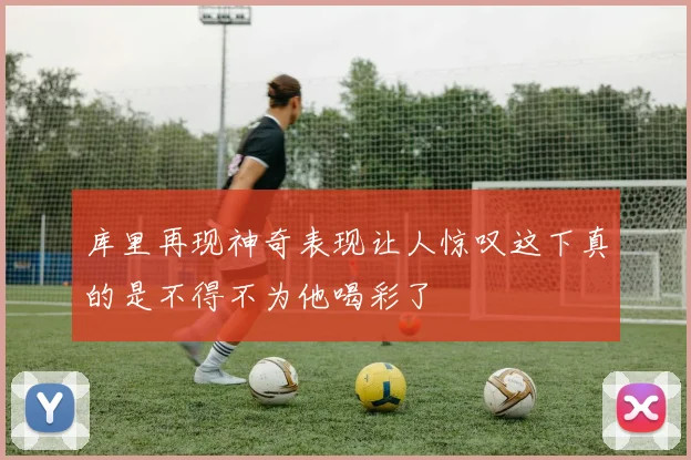 库里再现神奇表现让人惊叹这下真的是不得不为他喝彩了