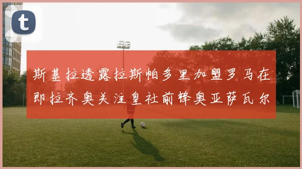 斯基拉透露拉斯帕多里加盟罗马在即拉齐奥关注皇社前锋奥亚萨瓦尔