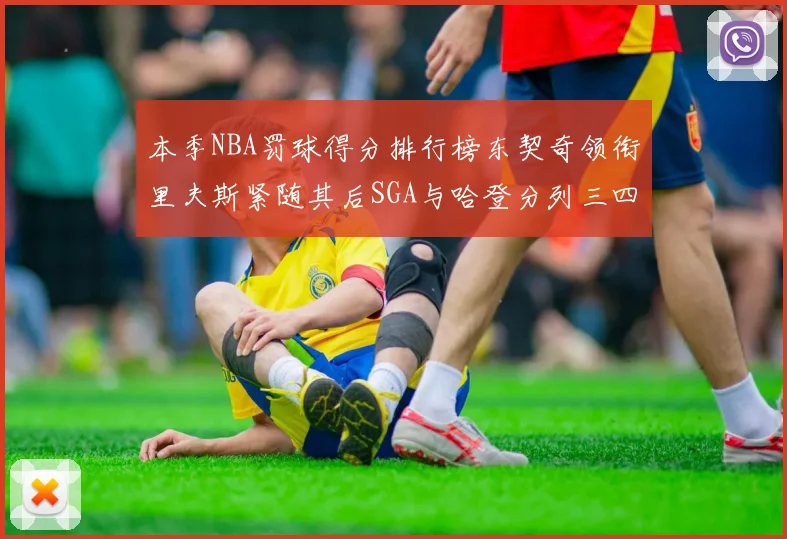 本季NBA罚球得分排行榜东契奇领衔里夫斯紧随其后SGA与哈登分列三四位