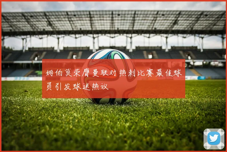 姆伯莫荣膺曼联对热刺比赛最佳球员引发球迷热议