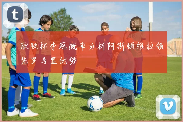 欧联杯夺冠概率分析阿斯顿维拉领先罗马显优势