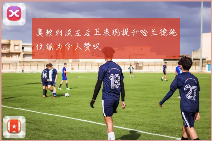 奥赖利谈左后卫表现提升哈兰德跑位能力令人赞叹