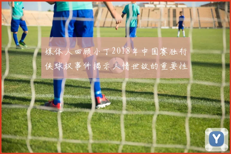 媒体人回顾小丁2018年中国赛独行侠球权事件揭示人情世故的重要性