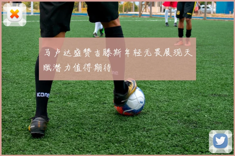 马卢达盛赞吉滕斯年轻无畏展现天赋潜力值得期待