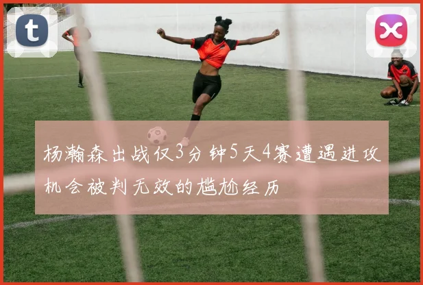 杨瀚森出战仅3分钟5天4赛遭遇进攻机会被判无效的尴尬经历