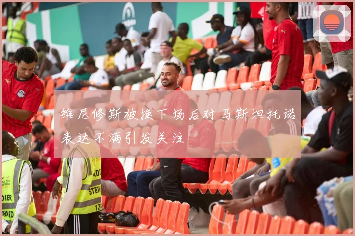 维尼修斯被换下场后对马斯坦托诺表达不满引发关注