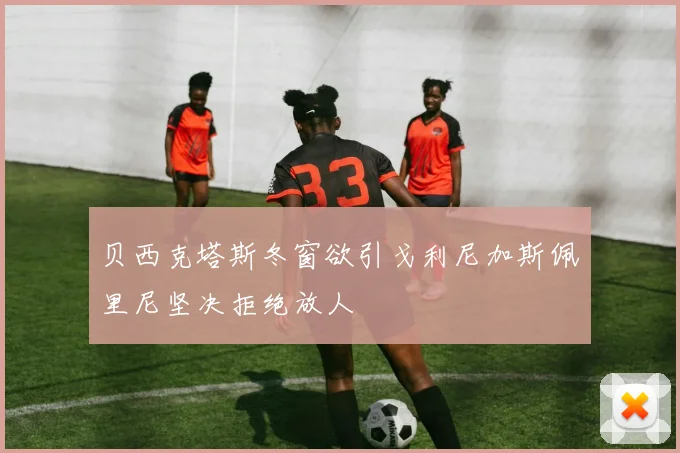 贝西克塔斯冬窗欲引戈利尼加斯佩里尼坚决拒绝放人