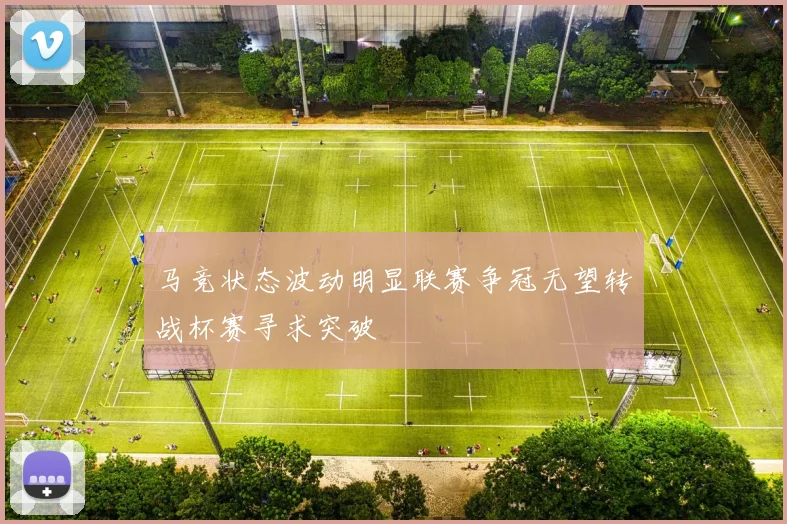 马竞状态波动明显联赛争冠无望转战杯赛寻求突破