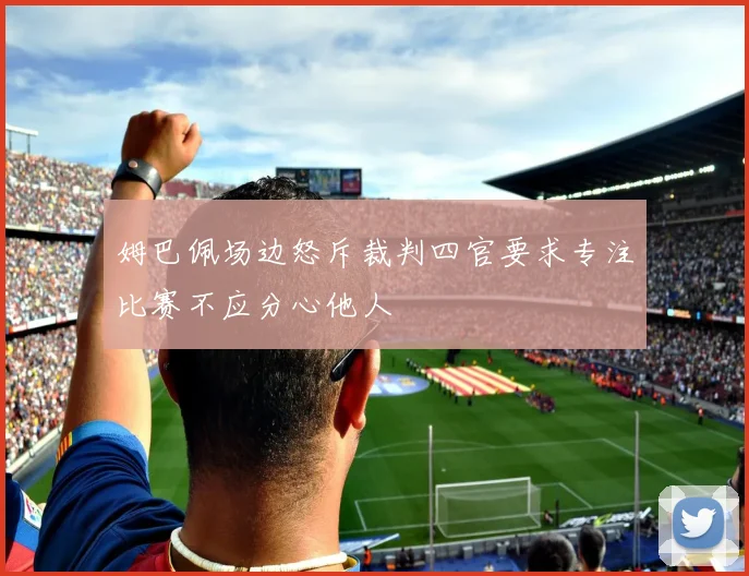 姆巴佩场边怒斥裁判四官要求专注比赛不应分心他人