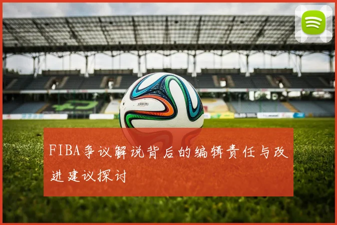 FIBA争议解说背后的编辑责任与改进建议探讨