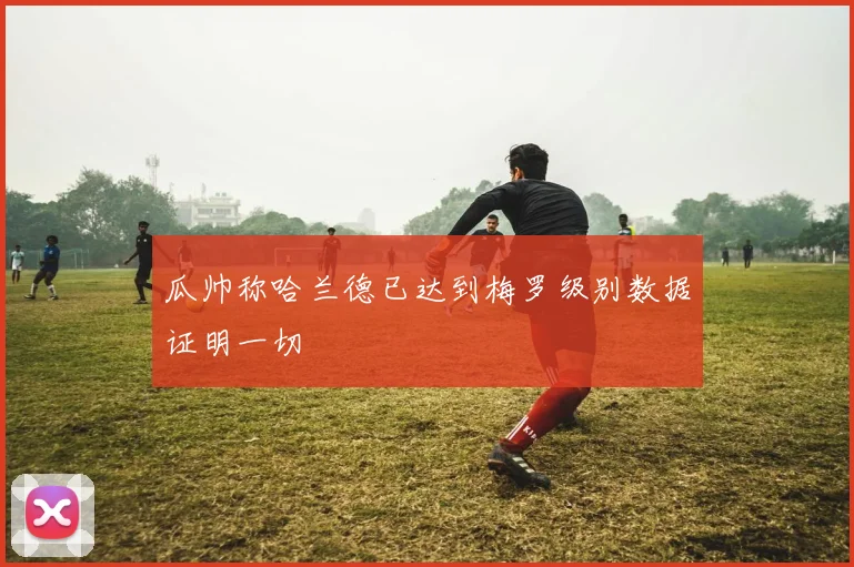 瓜帅称哈兰德已达到梅罗级别数据证明一切